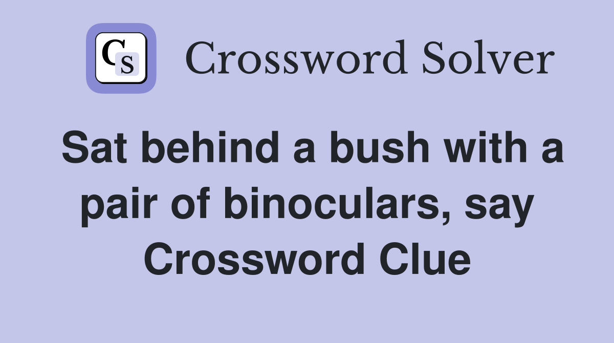 Sat behind a bush with a pair of binoculars, say Crossword Clue
