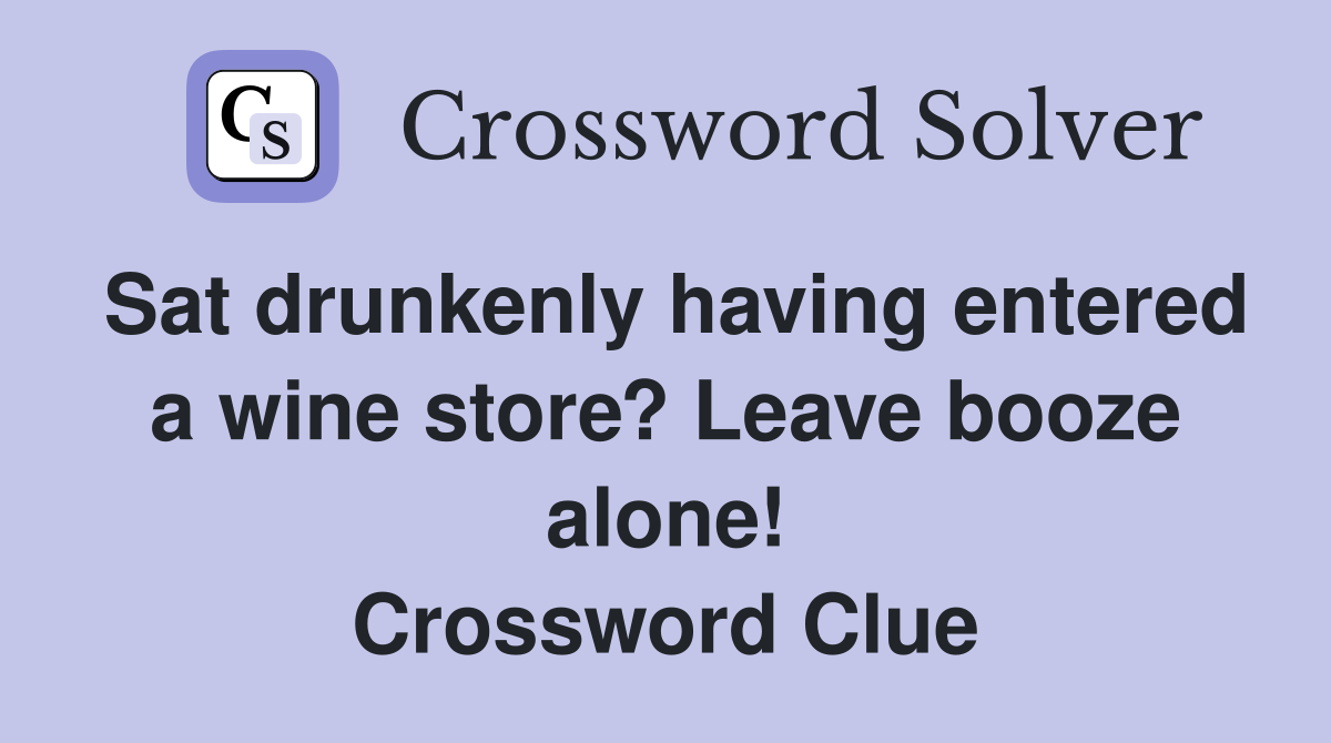 Sat drunkenly having entered a wine store? Leave booze alone! Crossword Clue