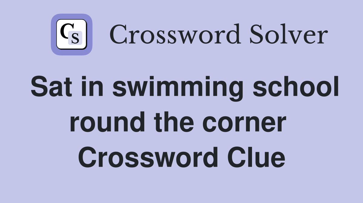 Sat in swimming school round the corner  Crossword Clue