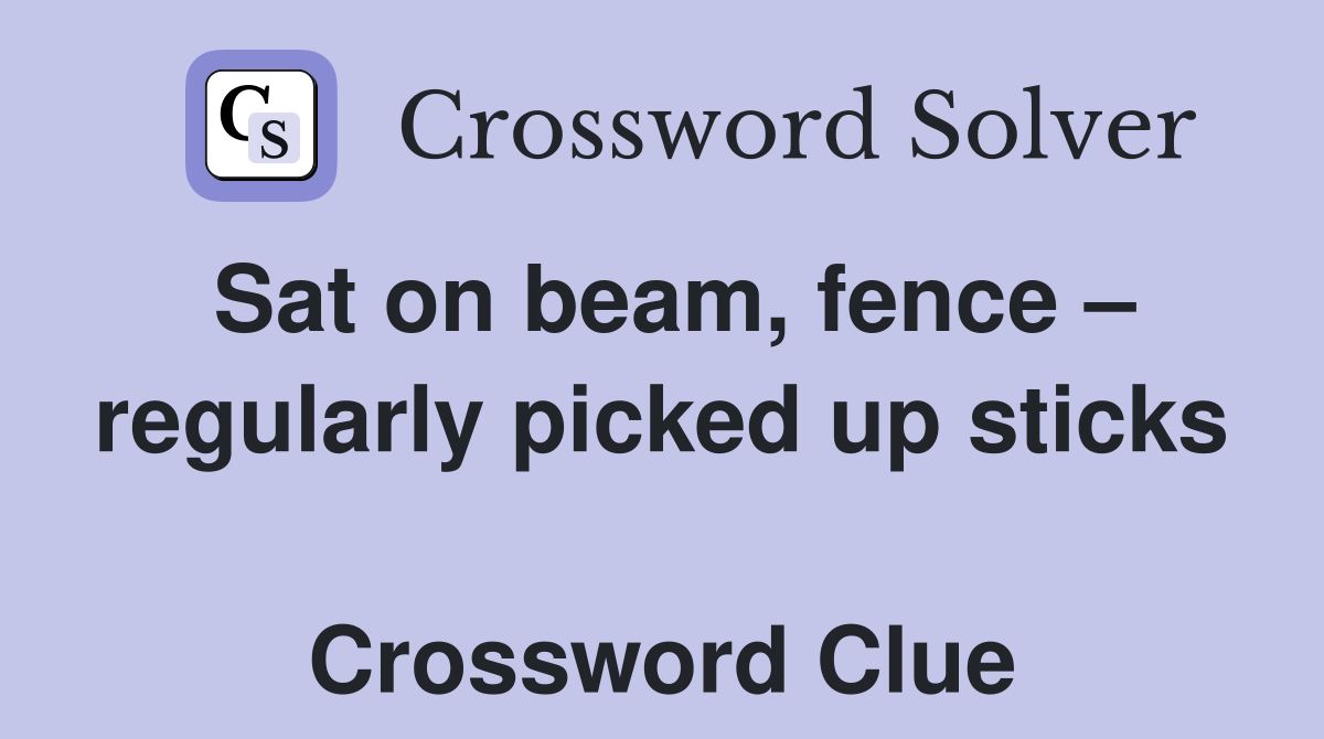 Sat on beam, fence – regularly picked up sticks  Crossword Clue