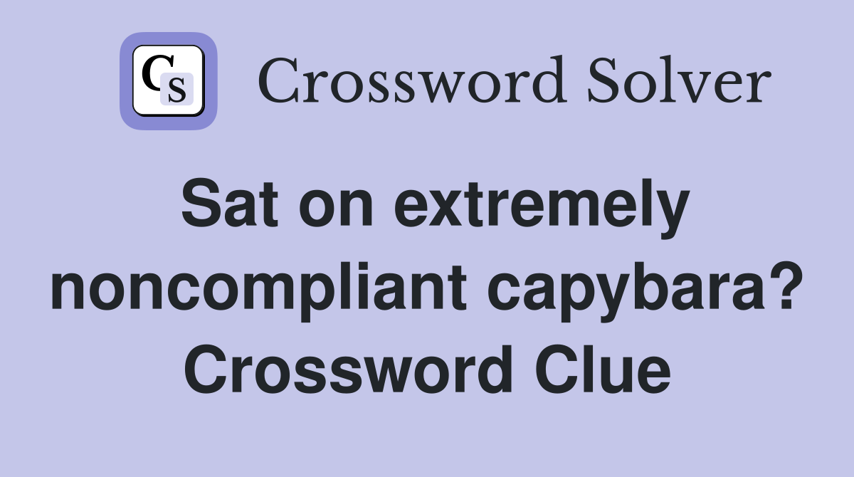 Sat on extremely noncompliant capybara? Crossword Clue