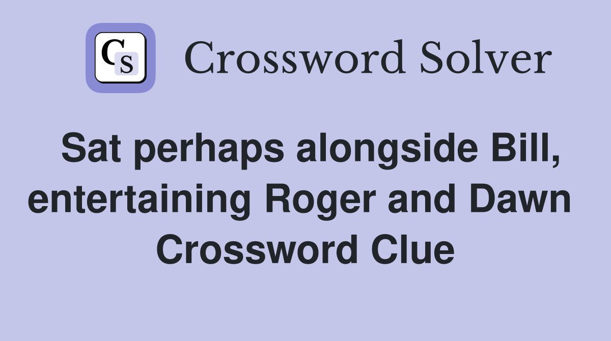 Sat perhaps alongside Bill, entertaining Roger and Dawn  Crossword Clue