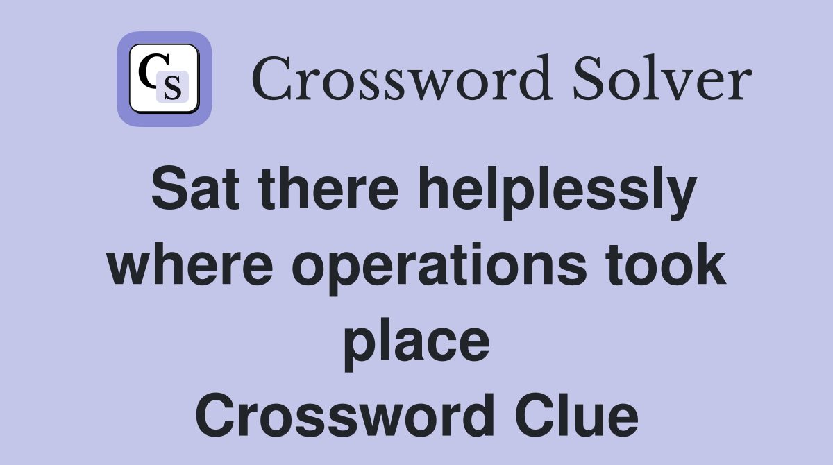 Sat there helplessly where operations took place Crossword Clue