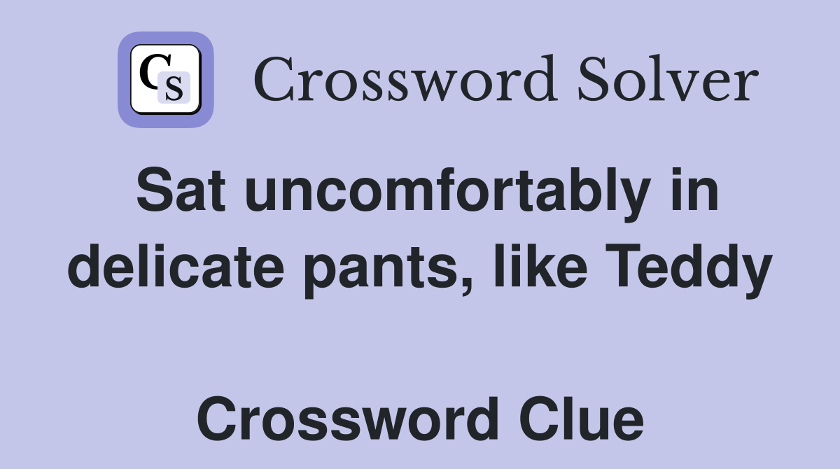 Sat uncomfortably in delicate pants, like Teddy  Crossword Clue