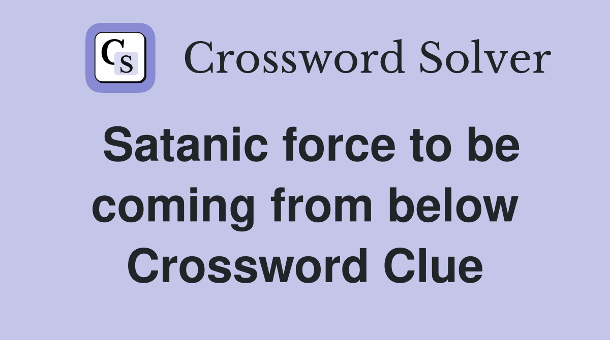 Satanic force to be coming from below Crossword Clue