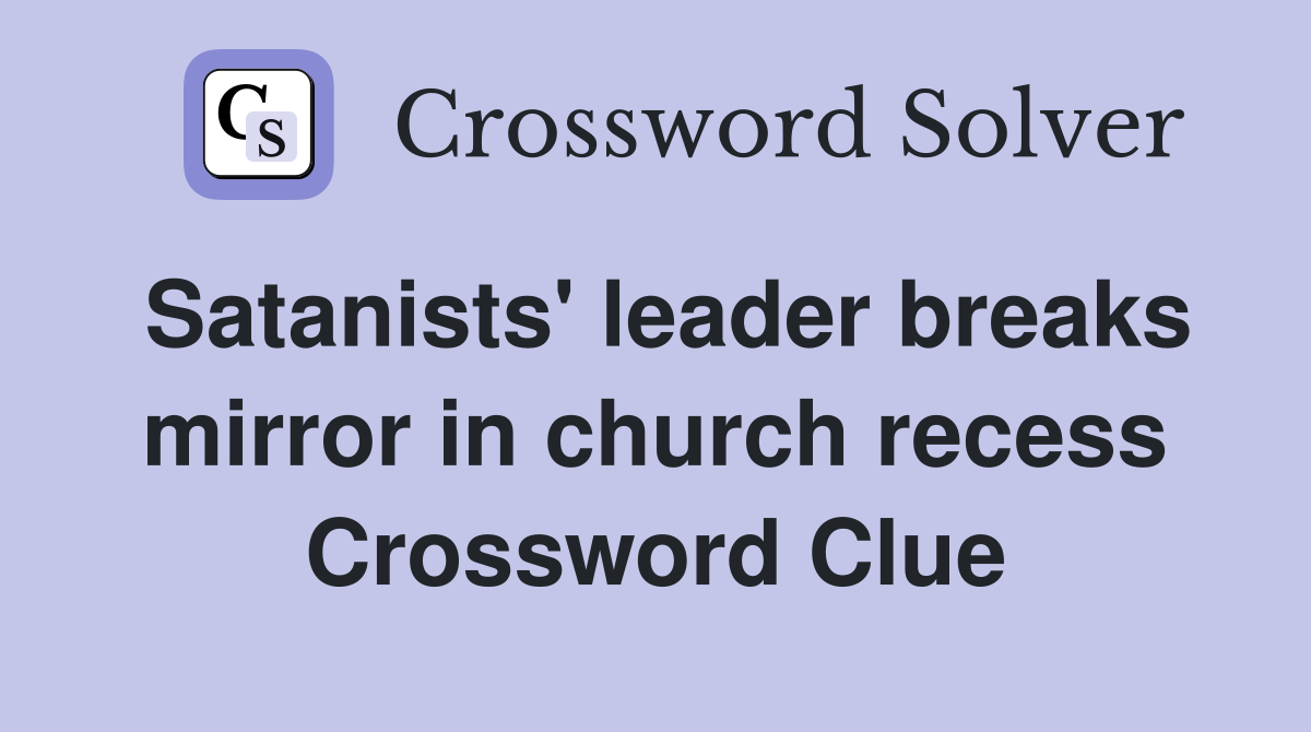 Satanists' leader breaks mirror in church recess Crossword Clue