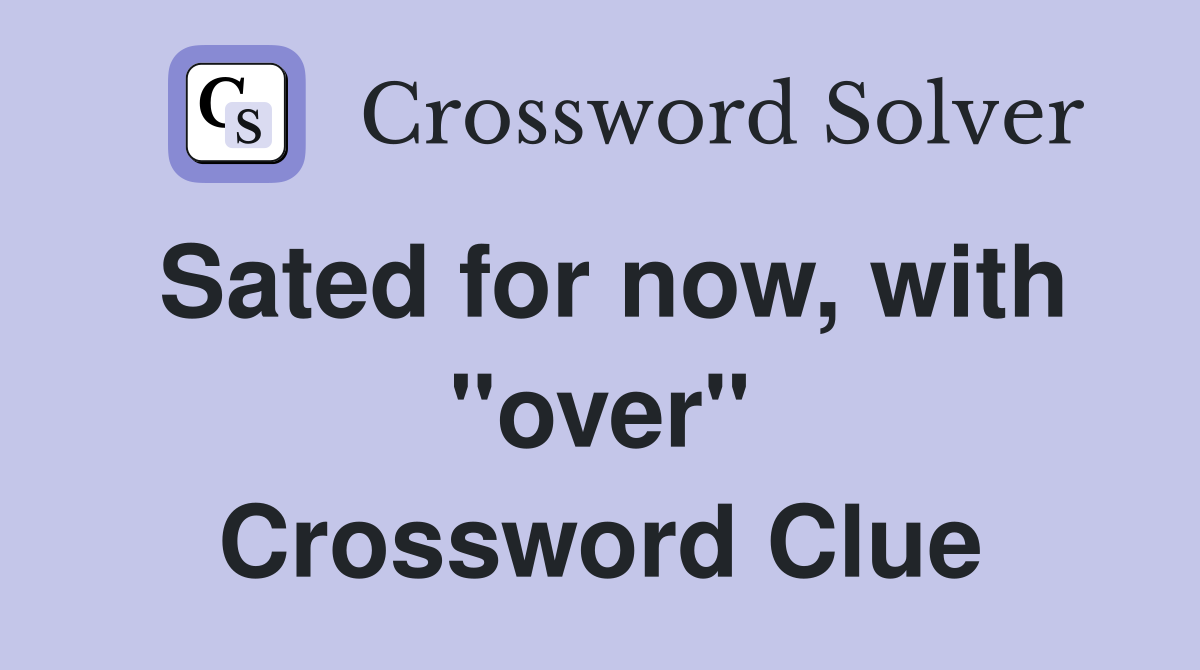 Sated for now, with "over" Crossword Clue