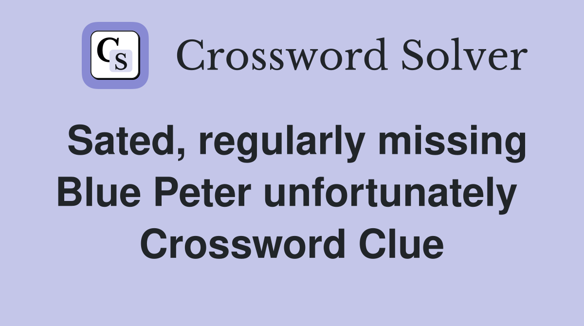 Sated, regularly missing Blue Peter unfortunately  Crossword Clue