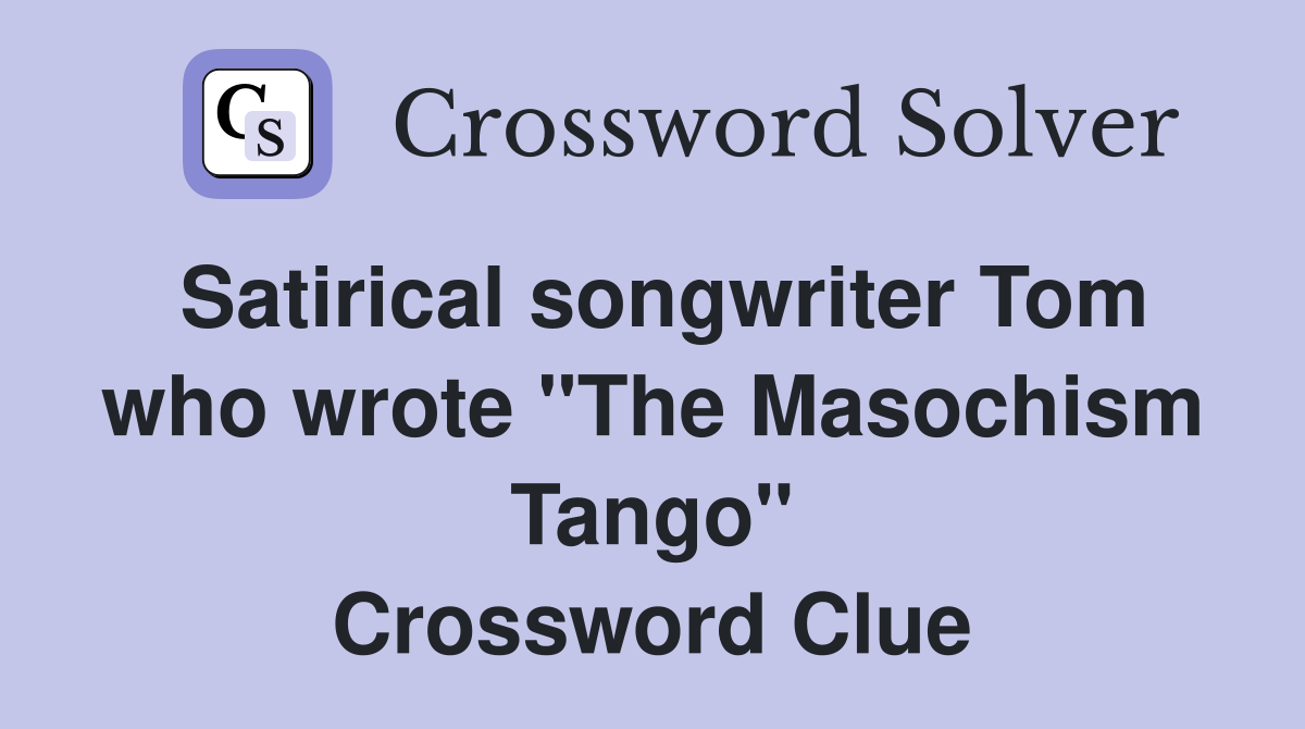 Satirical songwriter Tom who wrote "The Masochism Tango" Crossword Clue