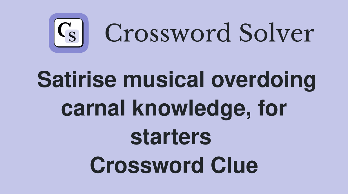 Satirise musical overdoing carnal knowledge, for starters  Crossword Clue