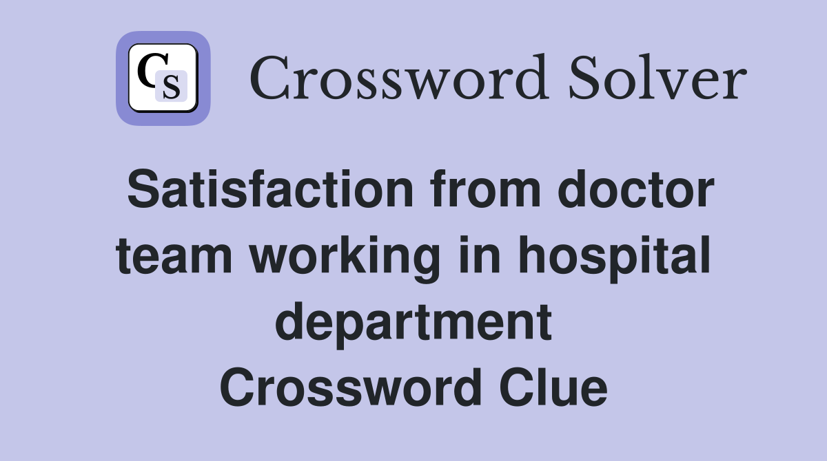 Satisfaction from doctor team working in hospital department Crossword Clue