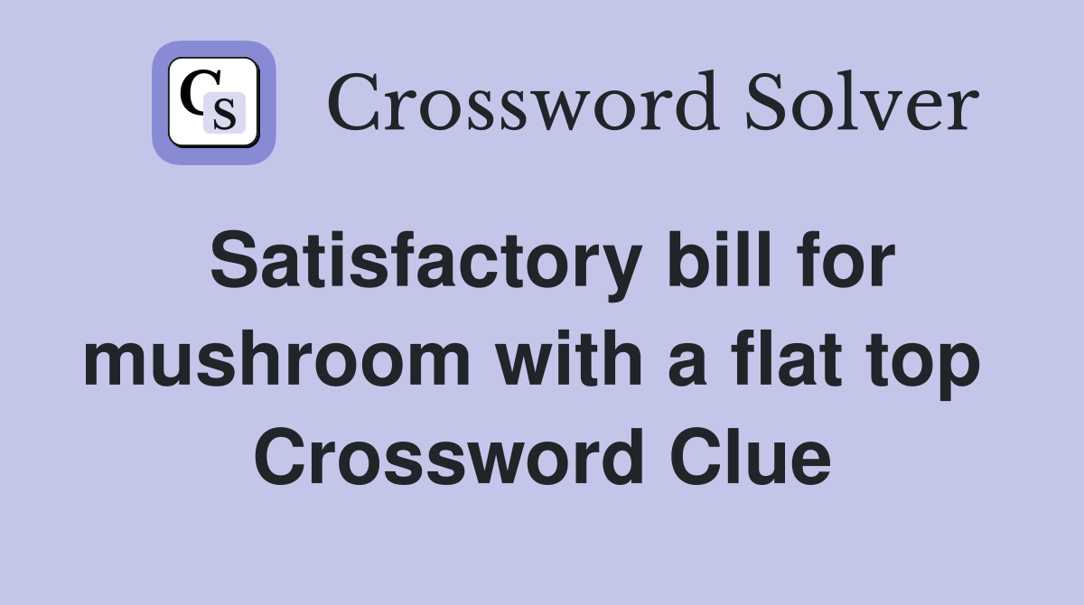 Satisfactory bill for mushroom with a flat top  Crossword Clue