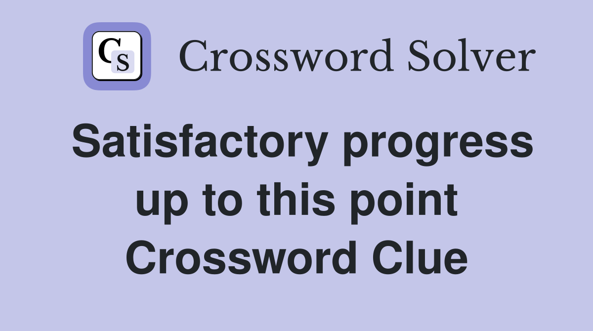 Satisfactory progress up to this point Crossword Clue