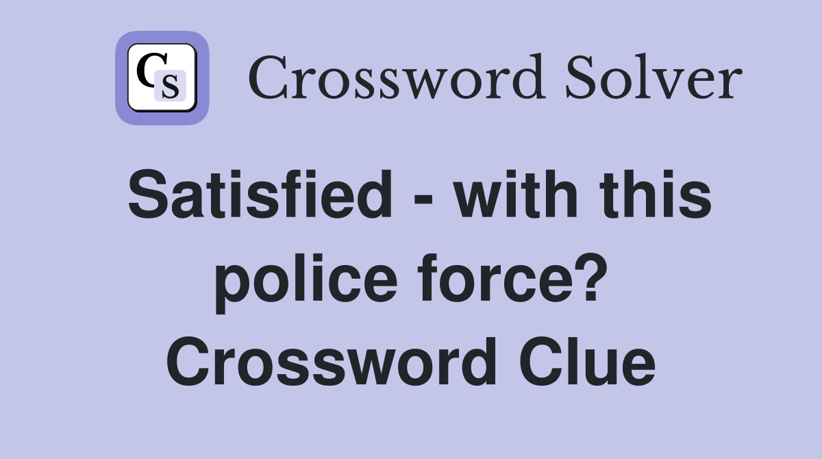 Satisfied - with this police force? Crossword Clue