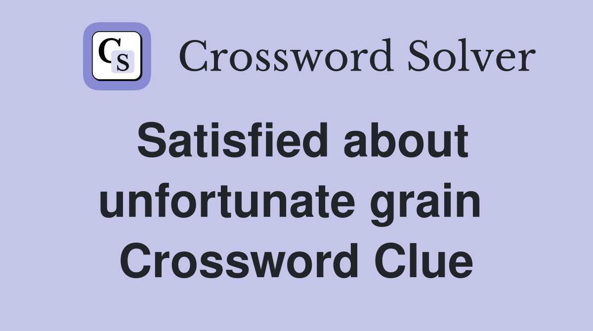 Satisfied about unfortunate grain  Crossword Clue