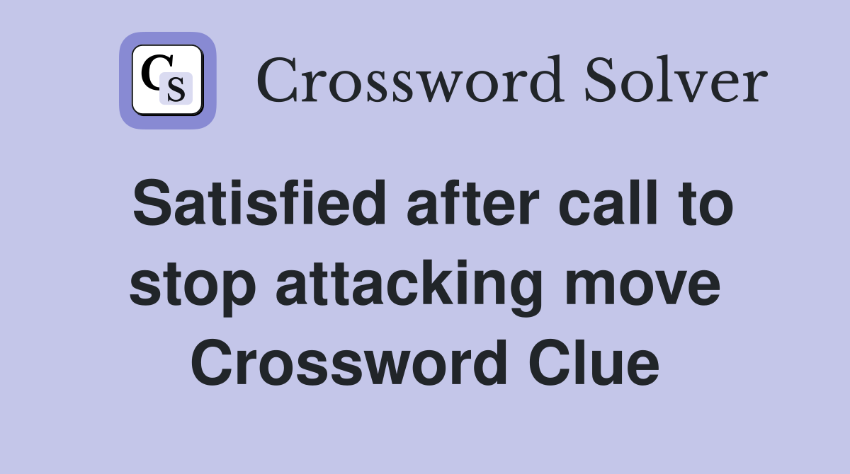 Satisfied after call to stop attacking move Crossword Clue