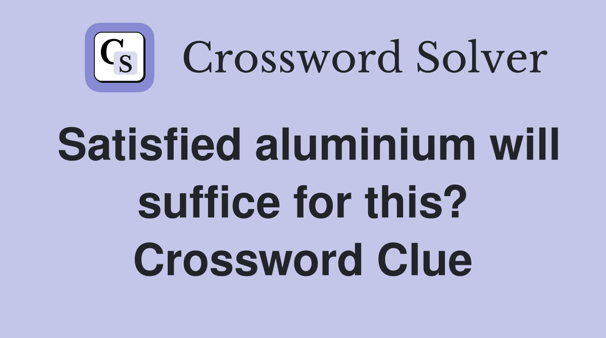 Satisfied aluminium will suffice for this? Crossword Clue