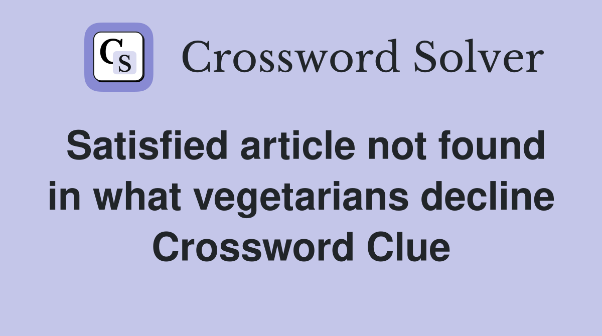 Satisfied article not found in what vegetarians decline Crossword Clue
