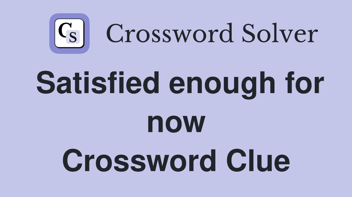 Satisfied enough for now Crossword Clue