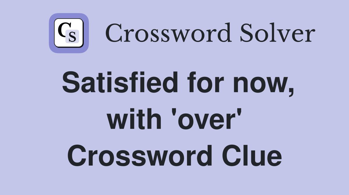 Satisfied for now, with 'over' Crossword Clue