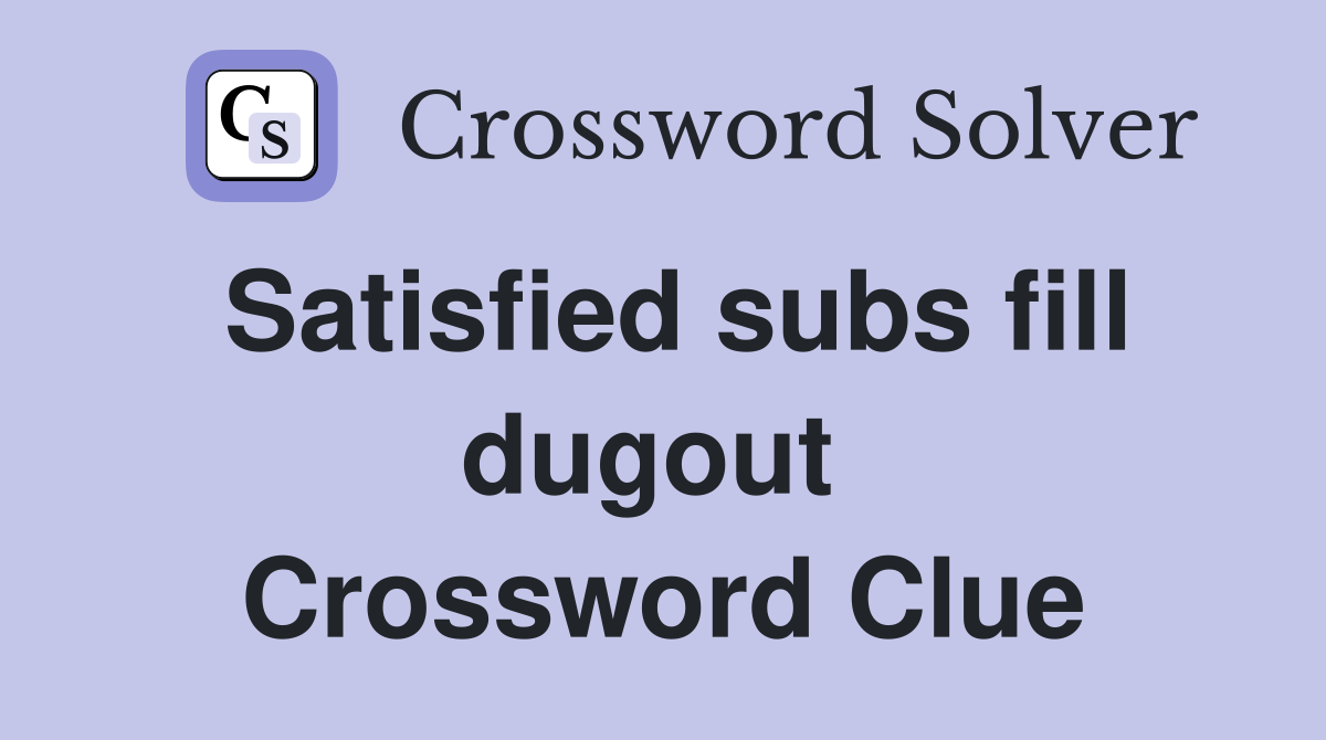 Satisfied subs fill dugout  Crossword Clue