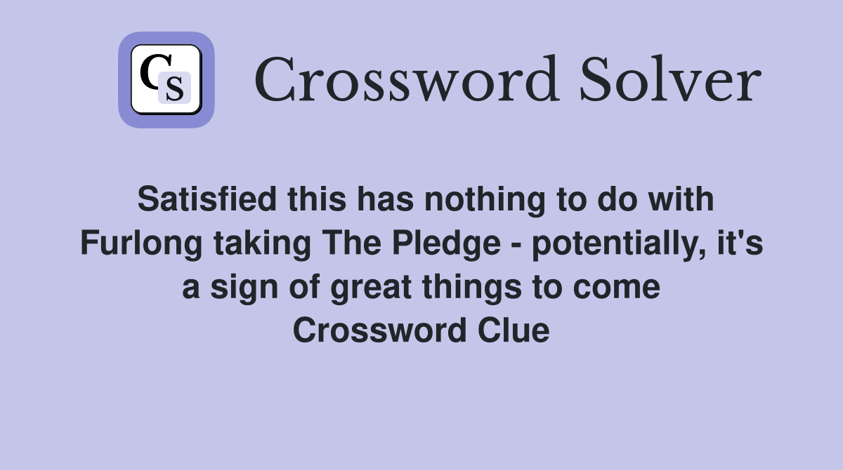 Satisfied this has nothing to do with Furlong taking The Pledge - potentially, it's a sign of great things to come Crossword Clue