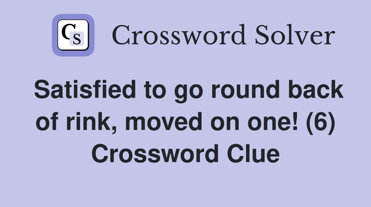 Satisfied to go round back of rink, moved on one! (6) Crossword Clue