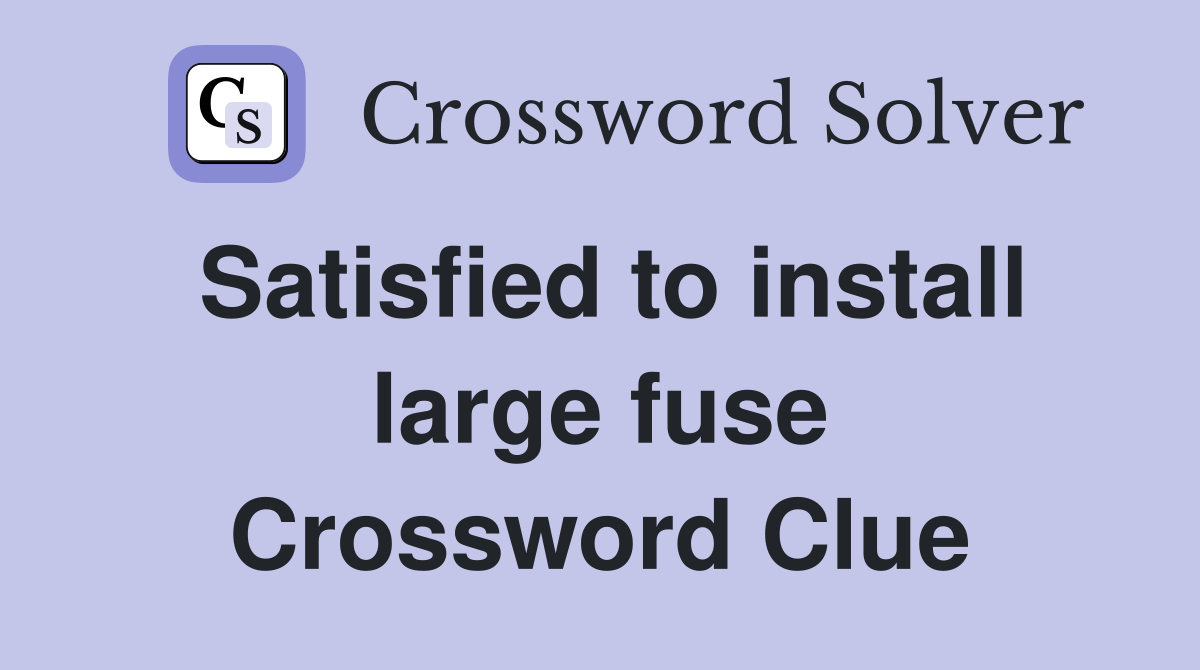 Satisfied to install large fuse Crossword Clue