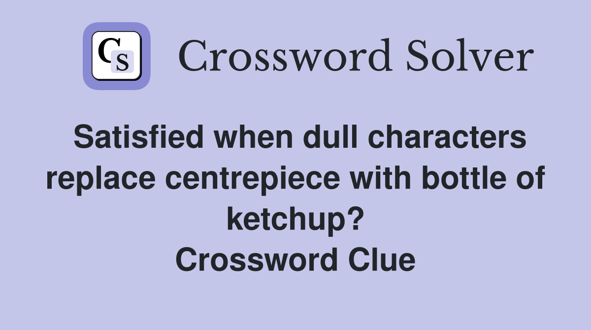 Satisfied when dull characters replace centrepiece with bottle of ketchup? Crossword Clue