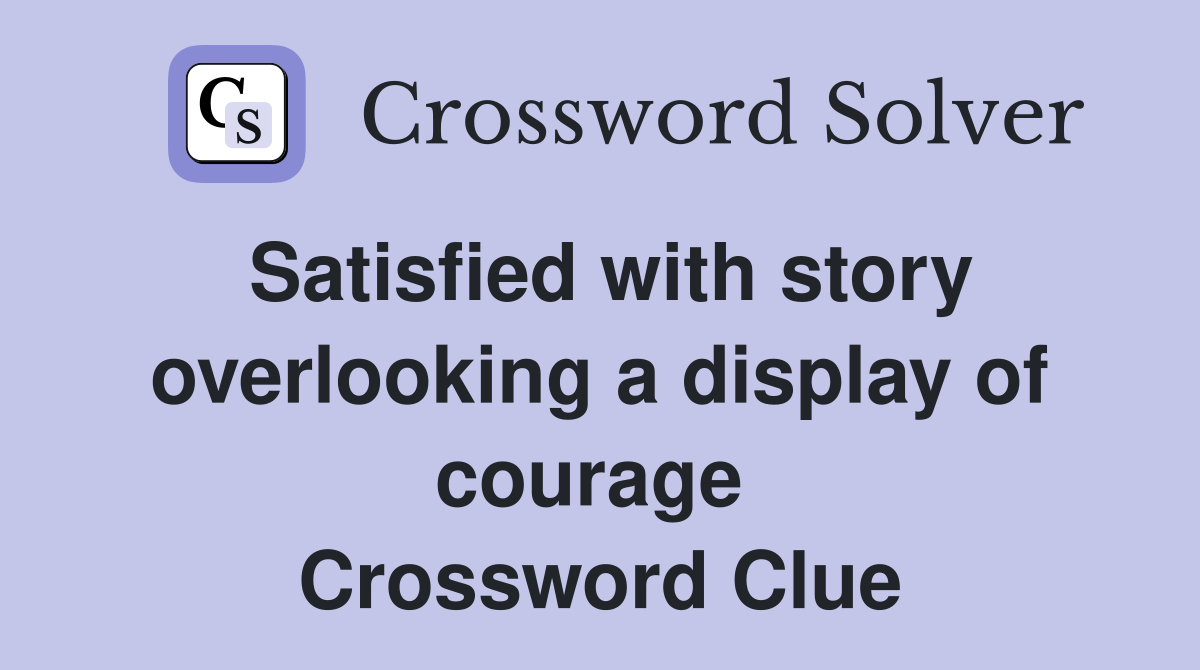 Satisfied with story overlooking a display of courage  Crossword Clue