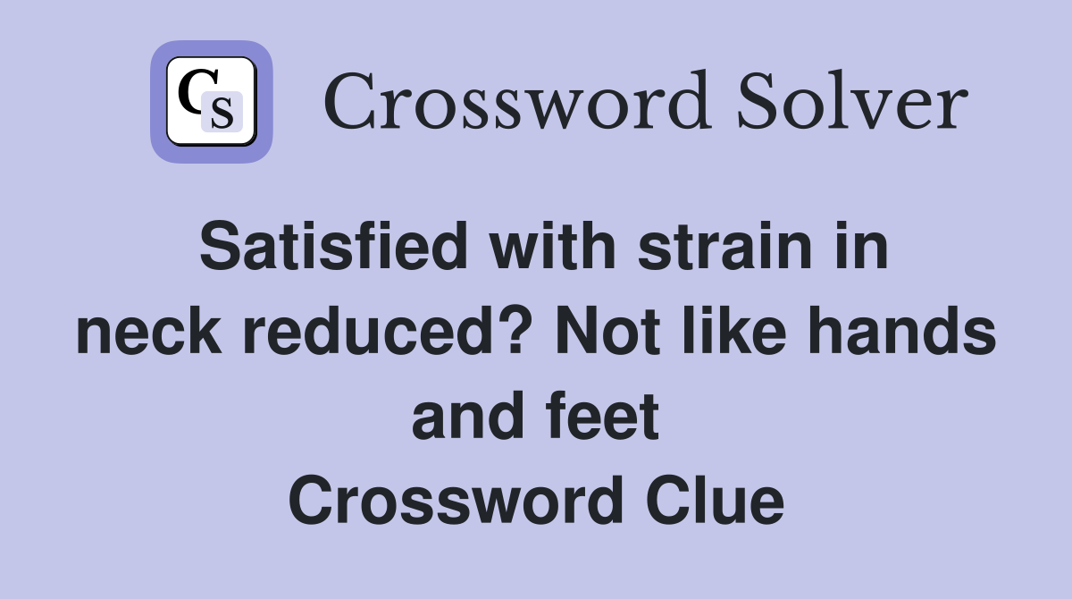 Satisfied with strain in neck reduced? Not like hands and feet Crossword Clue