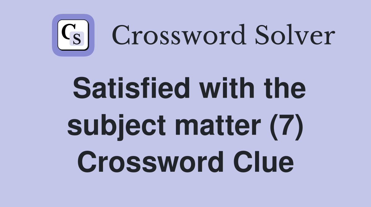 Satisfied with the subject matter (7) Crossword Clue