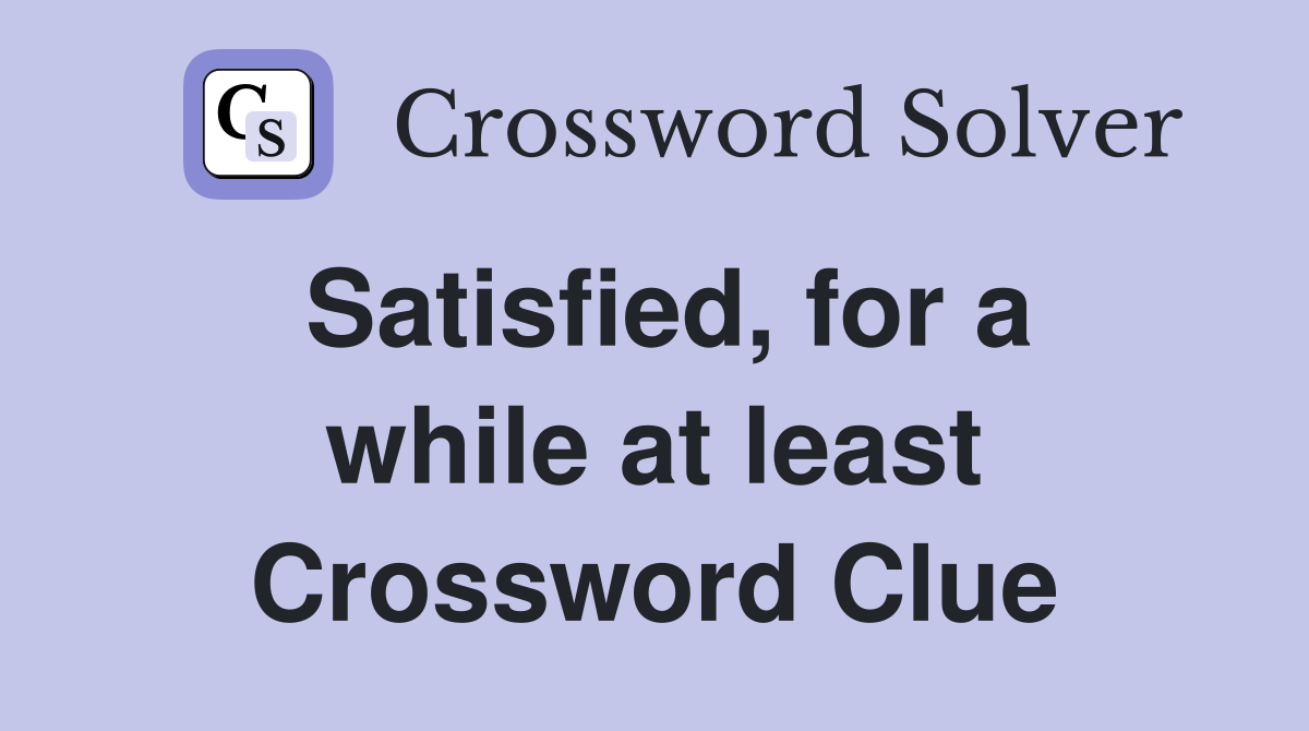 Satisfied, for a while at least Crossword Clue