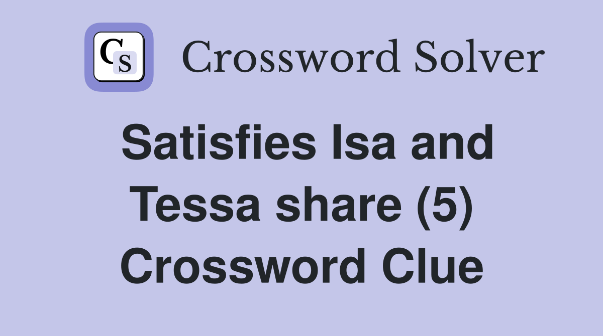 Satisfies Isa and Tessa share (5) Crossword Clue