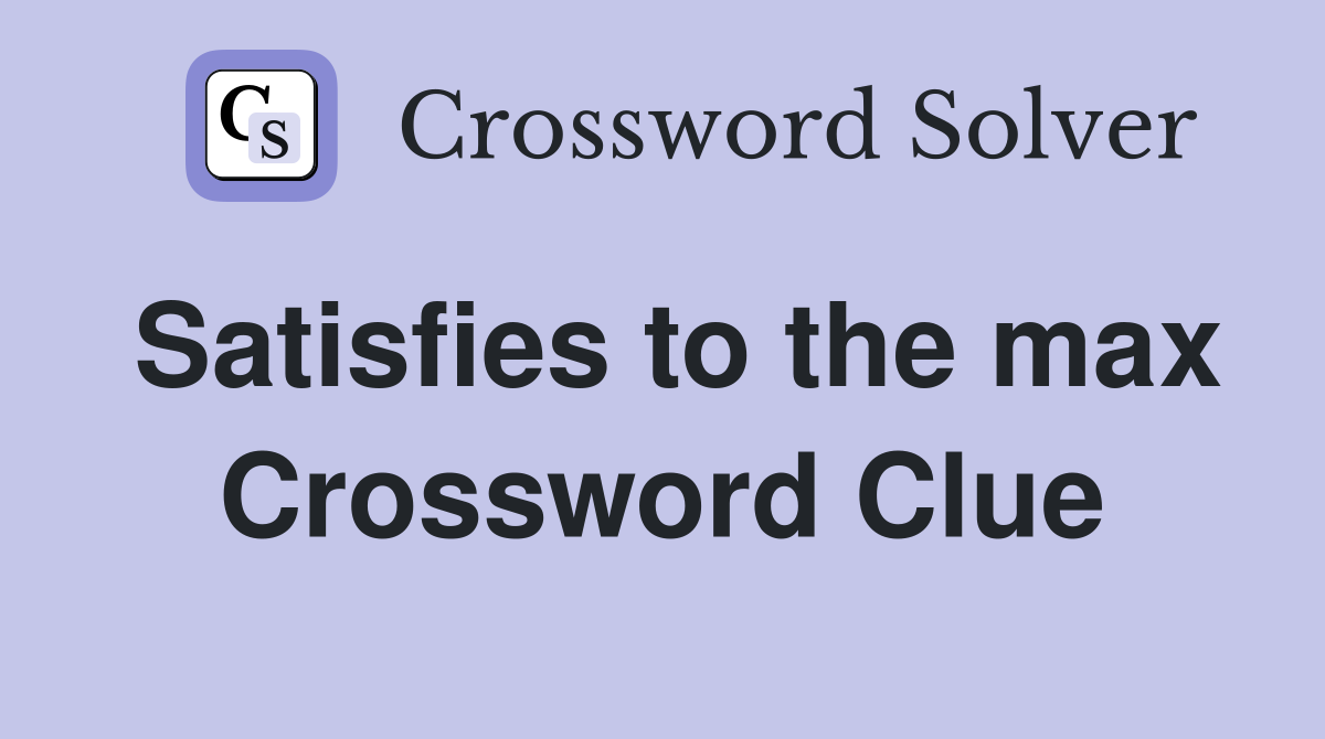 Satisfies to the max Crossword Clue