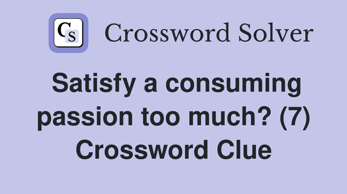 Satisfy a consuming passion too much? (7) Crossword Clue