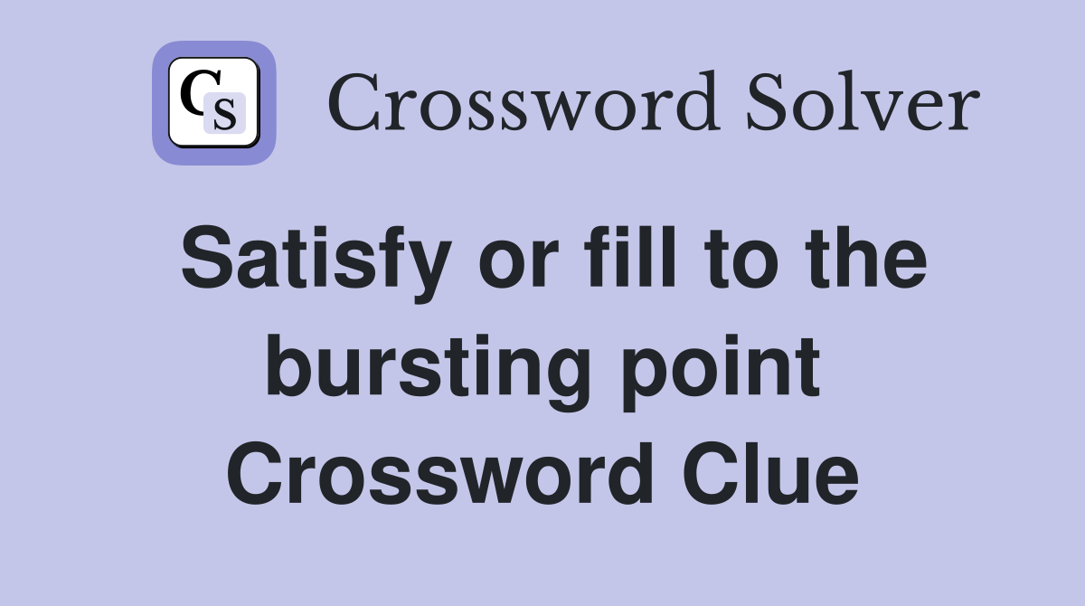Satisfy or fill to the bursting point Crossword Clue