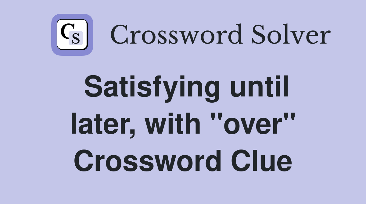 Satisfying until later, with "over" Crossword Clue