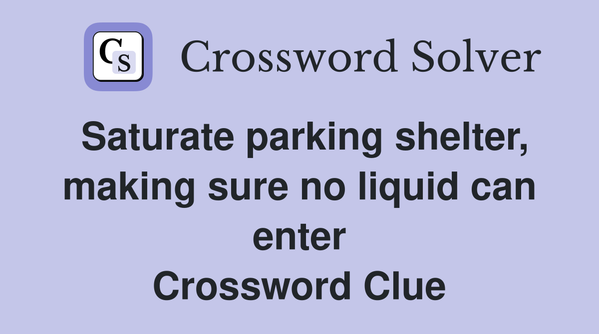 Saturate parking shelter, making sure no liquid can enter Crossword Clue
