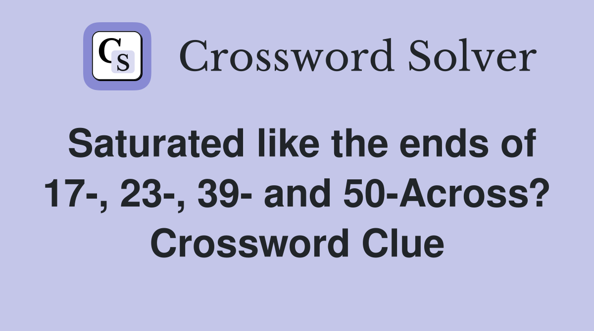 Saturated like the ends of 17-, 23-, 39- and 50-Across? Crossword Clue