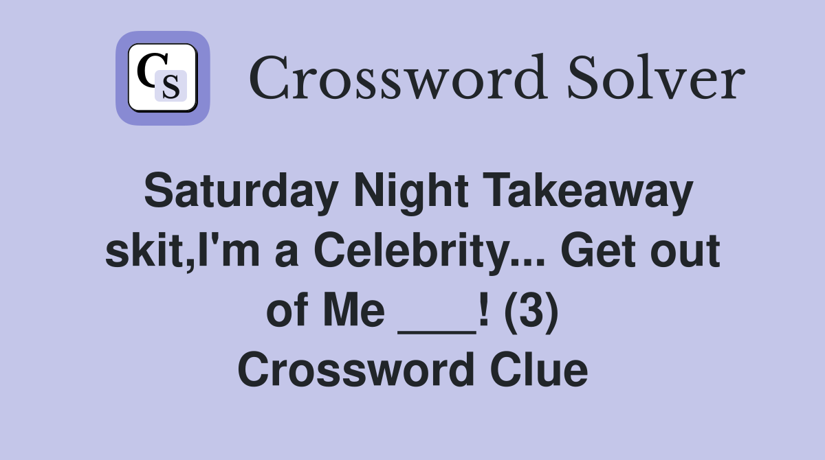 Saturday Night Takeaway skit,I'm a Celebrity... Get out of Me ___! (3) Crossword Clue