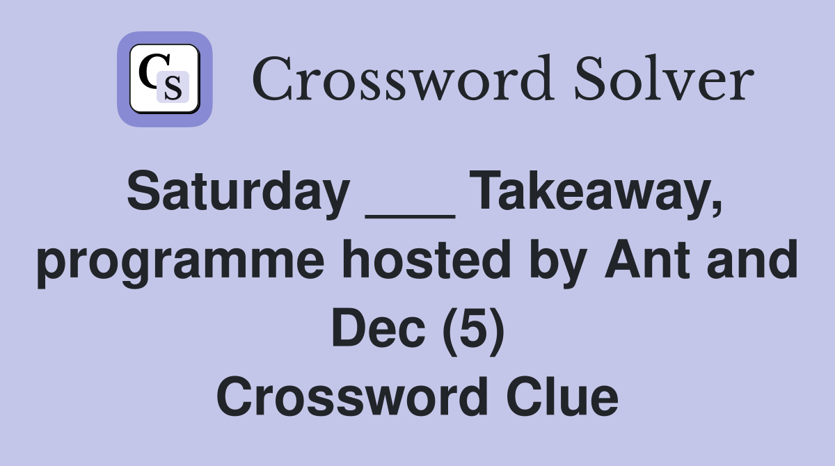Saturday ___ Takeaway, programme hosted by Ant and Dec (5) Crossword Clue