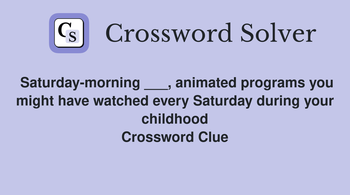 Saturday-morning ___, animated programs you might have watched every Saturday during your childhood Crossword Clue
