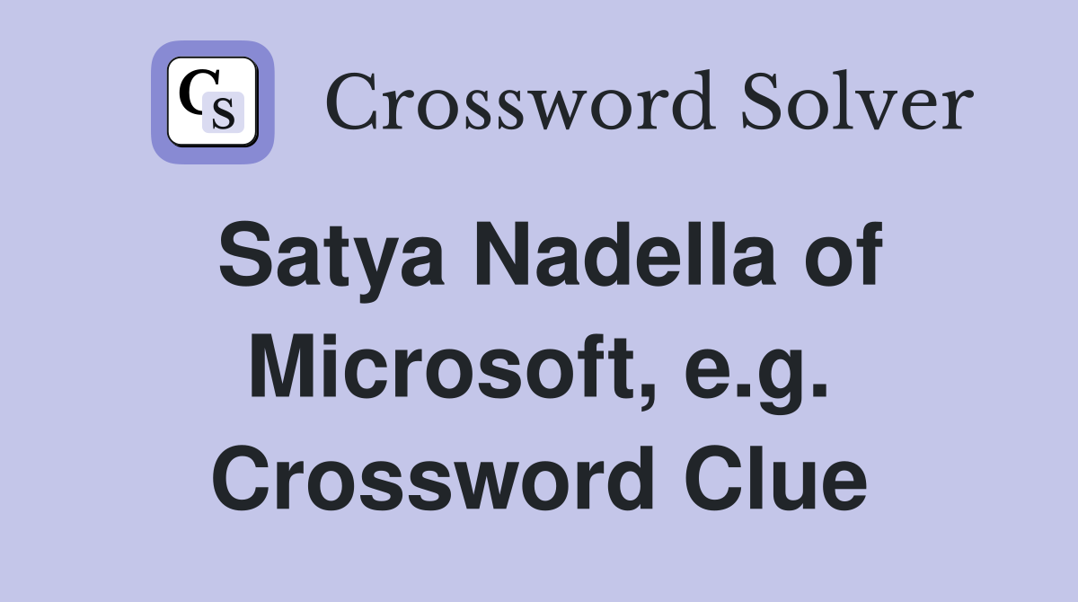 Satya Nadella of Microsoft, e.g. Crossword Clue