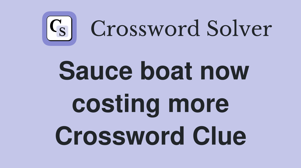Sauce boat now costing more Crossword Clue