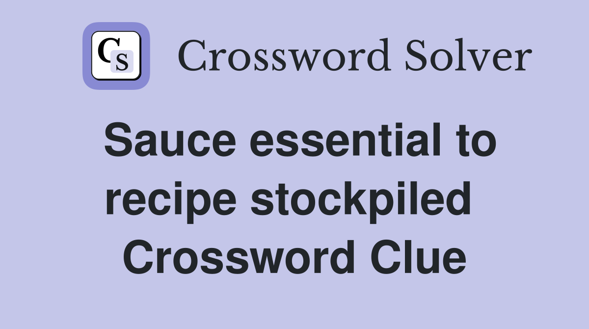 Sauce essential to recipe stockpiled  Crossword Clue