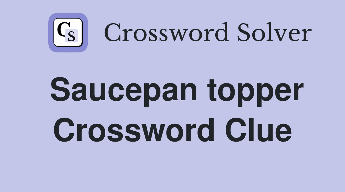 Saucepan topper Crossword Clue