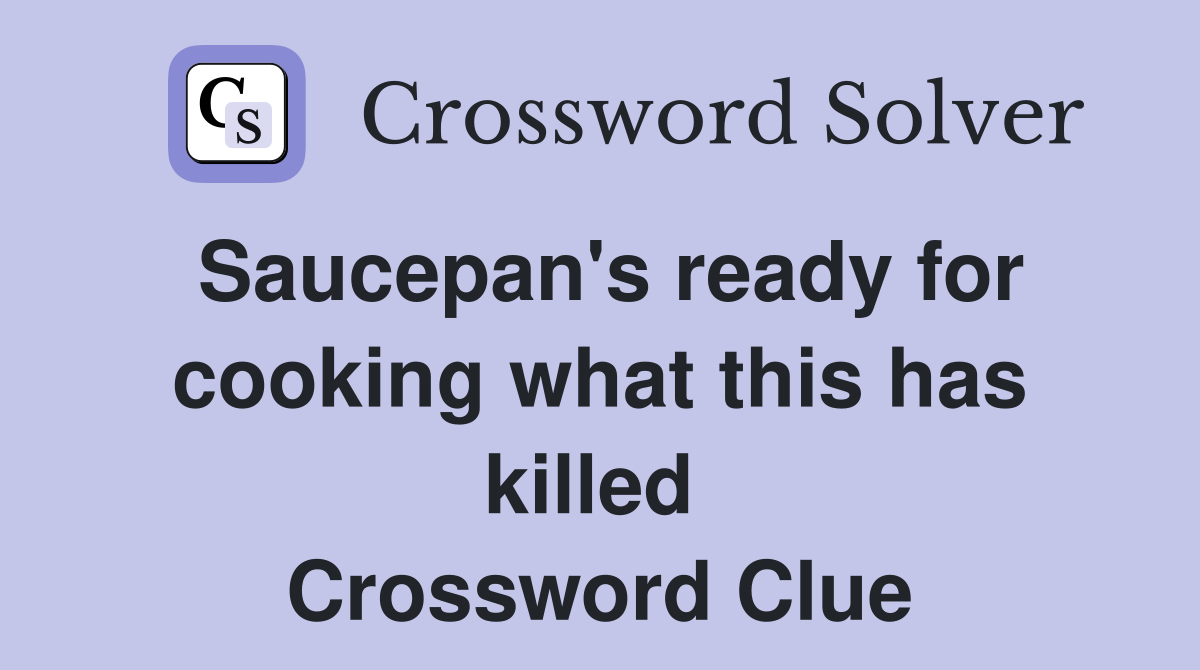 Saucepan's ready for cooking what this has killed  Crossword Clue