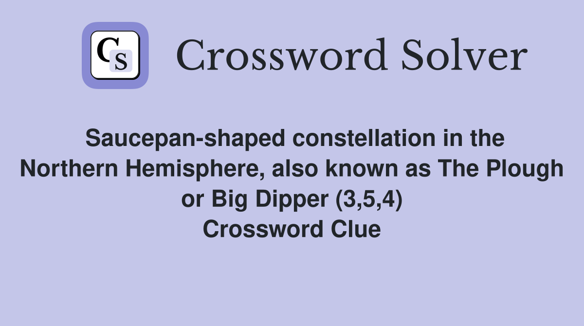 Saucepan-shaped constellation in the Northern Hemisphere, also known as The Plough or Big Dipper (3,5,4) Crossword Clue
