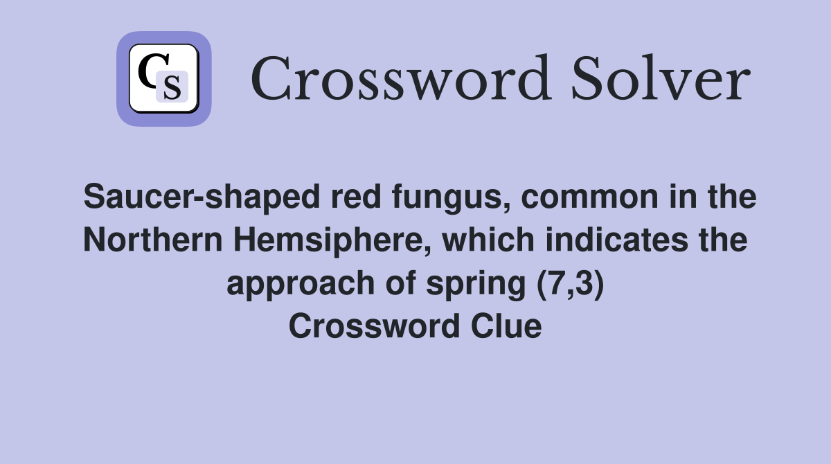 Saucer-shaped red fungus, common in the Northern Hemsiphere, which indicates the approach of spring (7,3) Crossword Clue